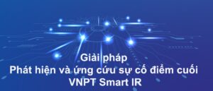 Giới thiệu giải pháp VNPT Smart IR – Giải pháp phát hiện và ứng cứu sự cố điểm cuối